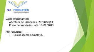 Datas importantes:
Abertura de inscrições: 29/08/2013
Prazo de inscrições: até 16/09/2013
Pré-requisito:
• Ensino Médio Completo.
 