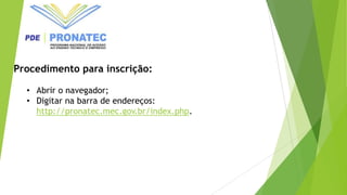 Procedimento para inscrição:
• Abrir o navegador;
• Digitar na barra de endereços:
http://pronatec.mec.gov.br/index.php.
 
