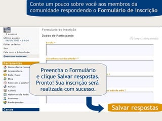 Salvar respostas Preencha o Formulário e clique  Salvar respostas . Pronto! Sua inscrição será  realizada com sucesso. Conte um pouco sobre você aos membros da comunidade respondendo o  Formulário de inscrição   
