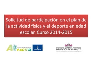 Solicitud de participación en el plan de 
la actividad física y el deporte en edad 
escolar. Curso 2014-2015 
 