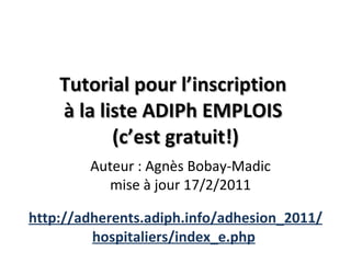 Tutorial pour l’inscription  à la liste ADIPh EMPLOIS  (c’est gratuit!) http://adherents.adiph.info/adhesion_2011/hospitaliers/index_e.php   Auteur : Agnès Bobay‐Madic  mise à jour 17/2/2011  