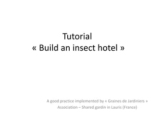 Tutorial
« Build an insect hotel »
A good practice implemented by « Graines de Jardiniers »
Association – Shared gardin in Lauris (France)
 