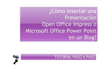 ¿Cómo insertar una
Presentación
Open Office Impress o
Microsoft Office Power Point
en un Blog?
TUTORIAL PASO A PASO
 