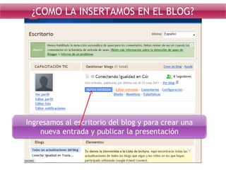Ingresamos al escritorio del blog y para crear una
nueva entrada y publicar la presentación
¿COMO LA INSERTAMOS EN EL BLOG?
 