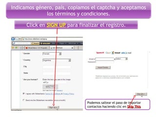 Indicamos género, país, copiamos el captcha y aceptamos
los términos y condiciones.
Podemos saltear el paso de importar
contactos haciendo clic en Skip ThisSkip This
Click en SIGN UP para finalizar el registro.
 