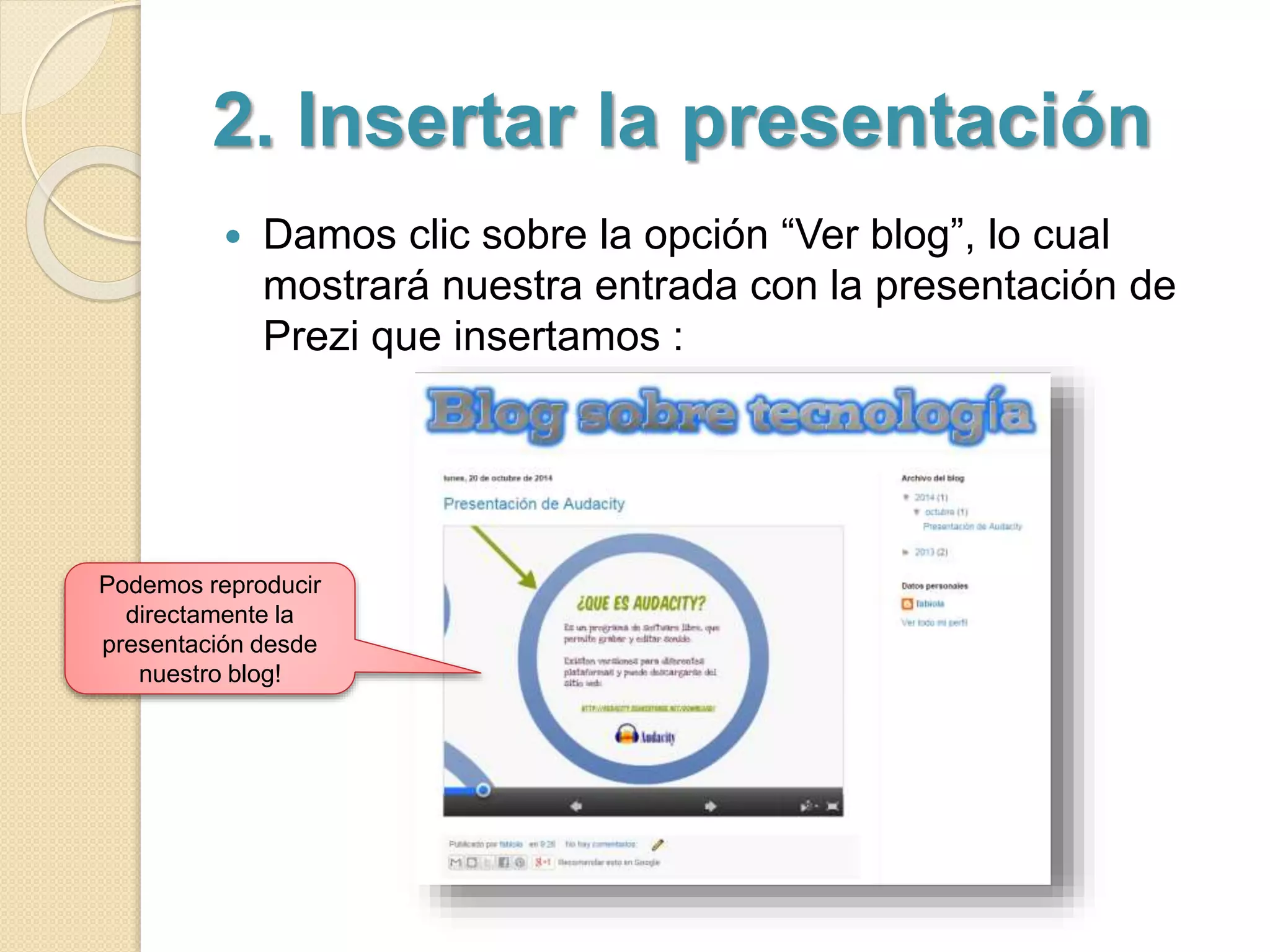 2. Insertar la presentación 
 Damos clic sobre la opción “Ver blog”, lo cual 
mostrará nuestra entrada con la presentación de 
Prezi que insertamos : 
Podemos reproducir 
directamente la 
presentación desde 
nuestro blog! 
