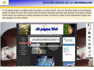 5. Se ingresa luego a la página web de jimdo y se inicia sesión. Una vez ubicados sobre la presentación
inicial, se ubica el cursor del mouse sobre el primer elemento de texto que aparece en la parte central;
de los íconos que aparecen al lado izquierdo del texto, se hace clic sobre el que representa el signo de +
para agregar un nuevo objeto.
 