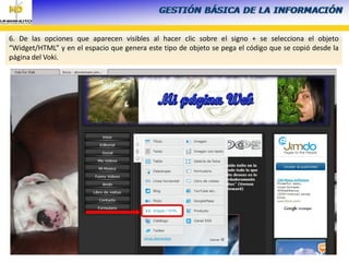 6. De las opciones que aparecen visibles al hacer clic sobre el signo + se selecciona el objeto
“Widget/HTML” y en el espacio que genera este tipo de objeto se pega el código que se copió desde la
página del Voki.
 