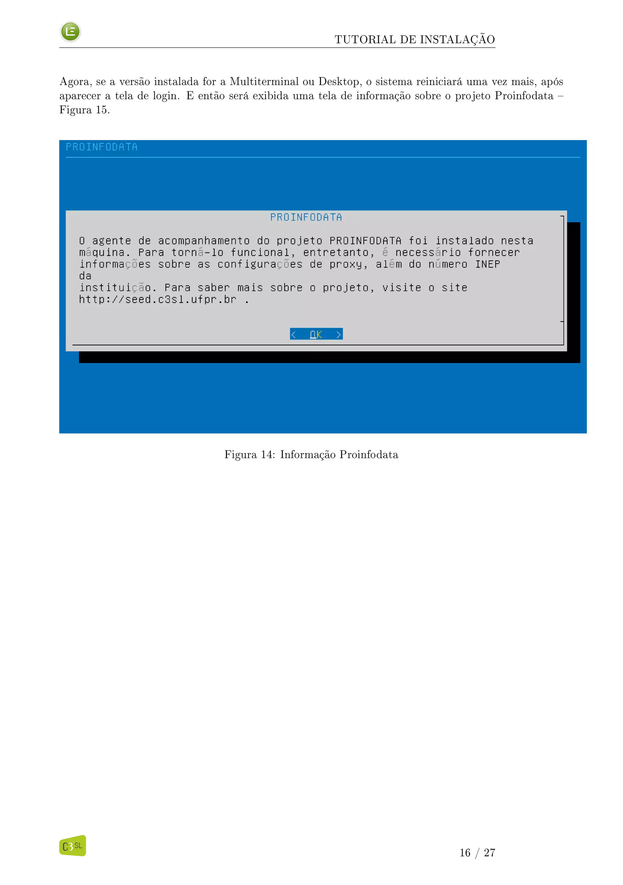 TUTORIAL DE INSTALAÇÃO
Agora, se a versão instalada for a Multiterminal ou Desktop, o sistema reiniciará uma vez mais, após
aparecer a tela de login. E então será exibida uma tela de informação sobre o projeto Proinfodata 
Figura 15.
Figura 14: Informação Proinfodata
16 / 27
 