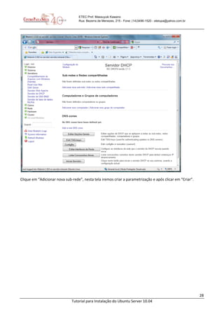 28
Tutorial para Instalação do Ubuntu Server 10.04
ETEC Prof. Massuyuki Kawano
Rua: Bezerra de Menezes, 215 - Fone: (14)3496-1520 - etetupa@yahoo.com.br
Clique em “Adicionar nova sub-rede”, nesta tela iremos criar a parametrização e após clicar em “Criar”.
 
