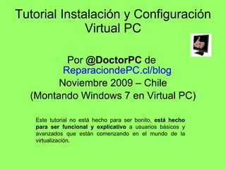 Tutorial Instalación y Configuración Virtual PC ,[object Object],[object Object],[object Object],Este tutorial no está hecho para ser bonito,  está hecho para ser funcional y explicativo  a usuarios básicos y avanzados que están comenzando en el mundo de la virtualización. 