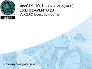 CARTOMAPA
ArcGIS 10.1 - INSTALAÇÃO E
LICENCIAMENTO DA
VERSÃO Education Edition
cartomapa.blogspot.com.br
 