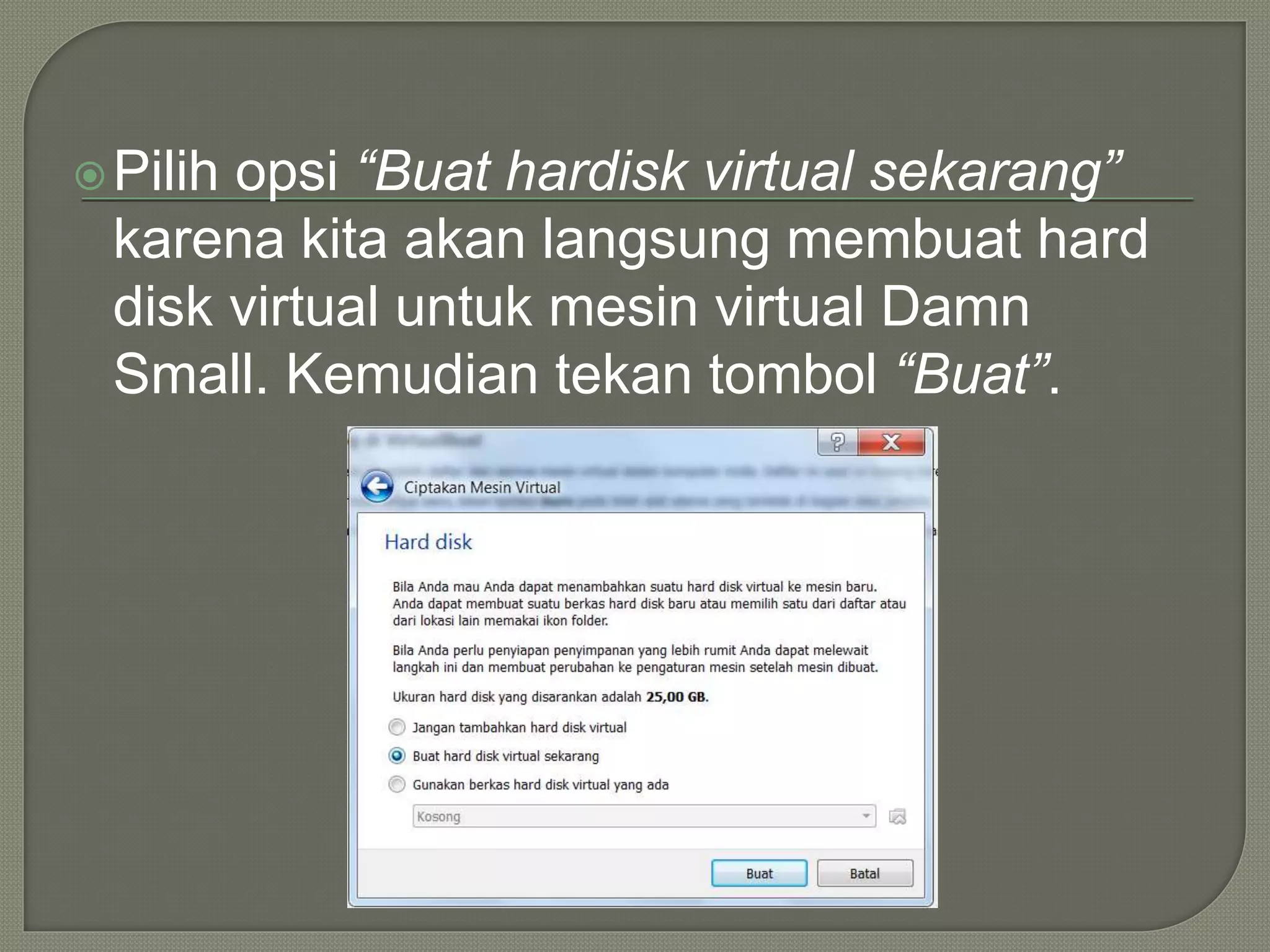 Pilih opsi “Buat hardisk virtual sekarang”
karena kita akan langsung membuat hard
disk virtual untuk mesin virtual Damn
Small. Kemudian tekan tombol “Buat”.
 