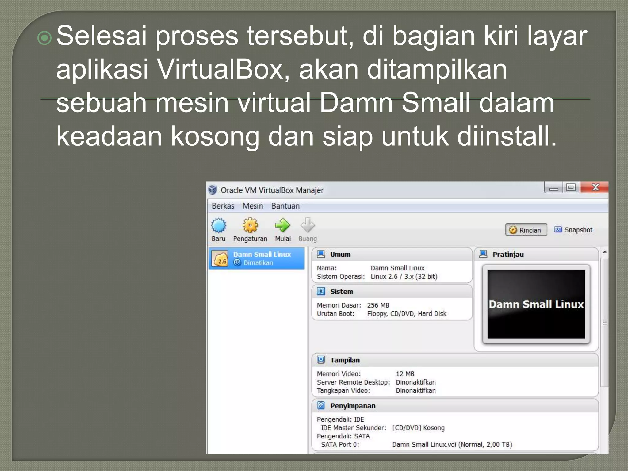Selesai proses tersebut, di bagian kiri layar
aplikasi VirtualBox, akan ditampilkan
sebuah mesin virtual Damn Small dalam
keadaan kosong dan siap untuk diinstall.
 