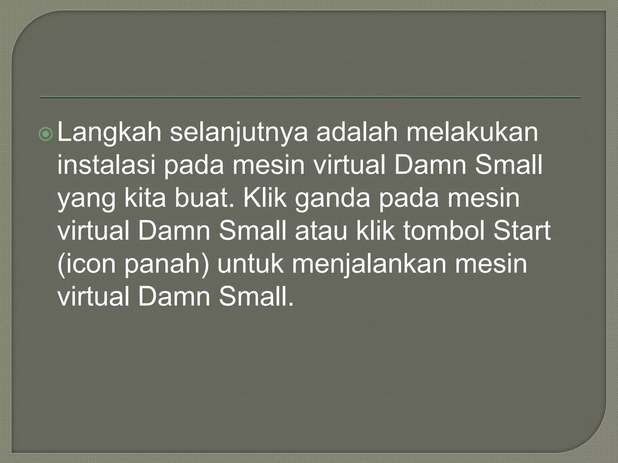 Langkah selanjutnya adalah melakukan
instalasi pada mesin virtual Damn Small
yang kita buat. Klik ganda pada mesin
virtual Damn Small atau klik tombol Start
(icon panah) untuk menjalankan mesin
virtual Damn Small.
 