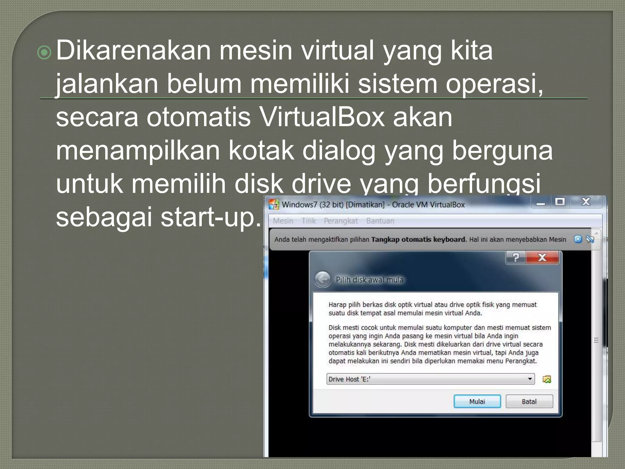 Dikarenakan mesin virtual yang kita
jalankan belum memiliki sistem operasi,
secara otomatis VirtualBox akan
menampilkan kotak dialog yang berguna
untuk memilih disk drive yang berfungsi
sebagai start-up.
 