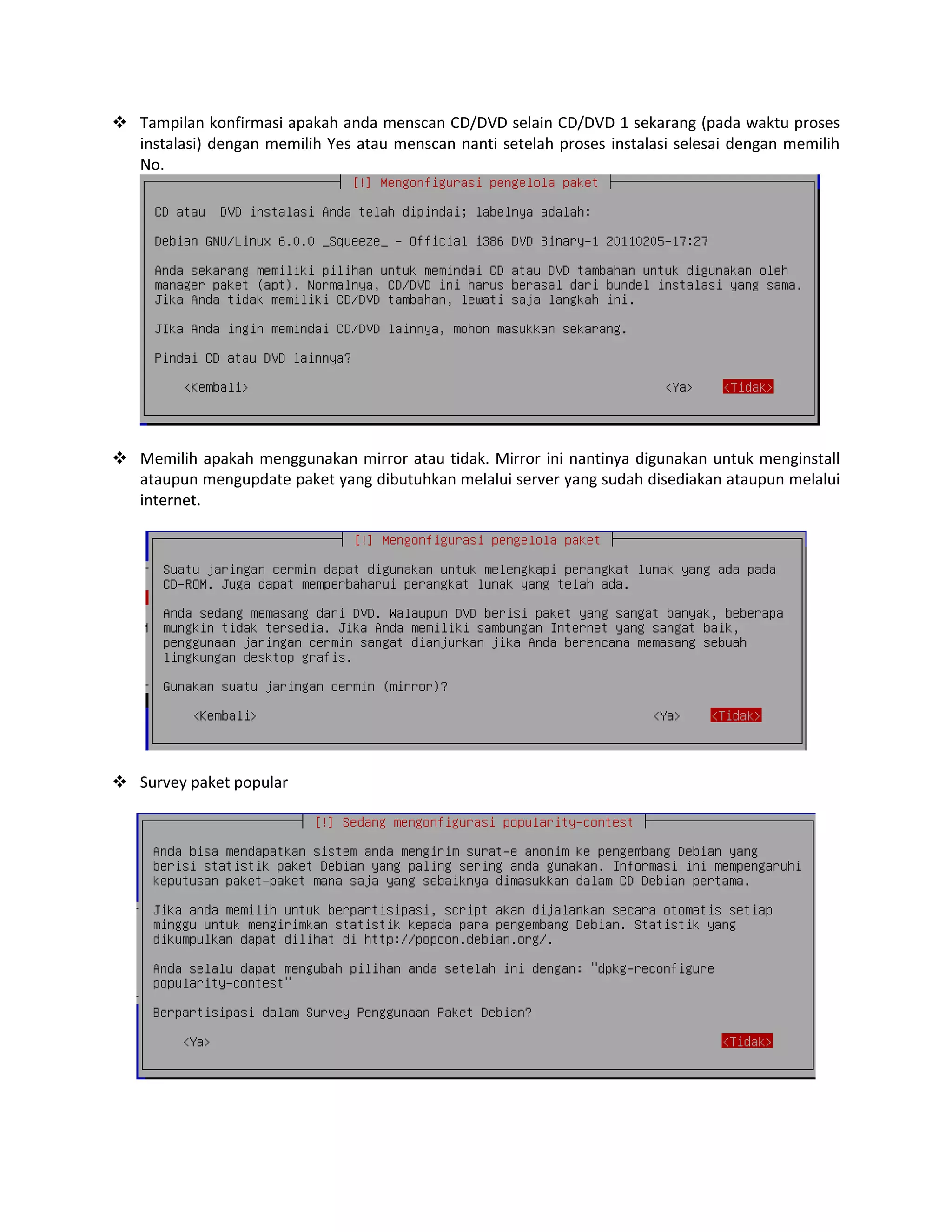  Tampilan konfirmasi apakah anda menscan CD/DVD selain CD/DVD 1 sekarang (pada waktu proses
instalasi) dengan memilih Yes atau menscan nanti setelah proses instalasi selesai dengan memilih
No.

 Memilih apakah menggunakan mirror atau tidak. Mirror ini nantinya digunakan untuk menginstall
ataupun mengupdate paket yang dibutuhkan melalui server yang sudah disediakan ataupun melalui
internet.

 Survey paket popular

 
