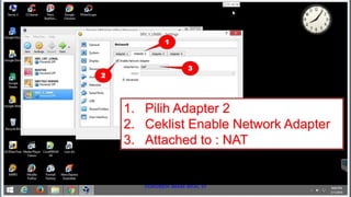 1. Pilih Adapter 2
2. Ceklist Enable Network Adapter
3. Attached to : NAT
1
2
3
 