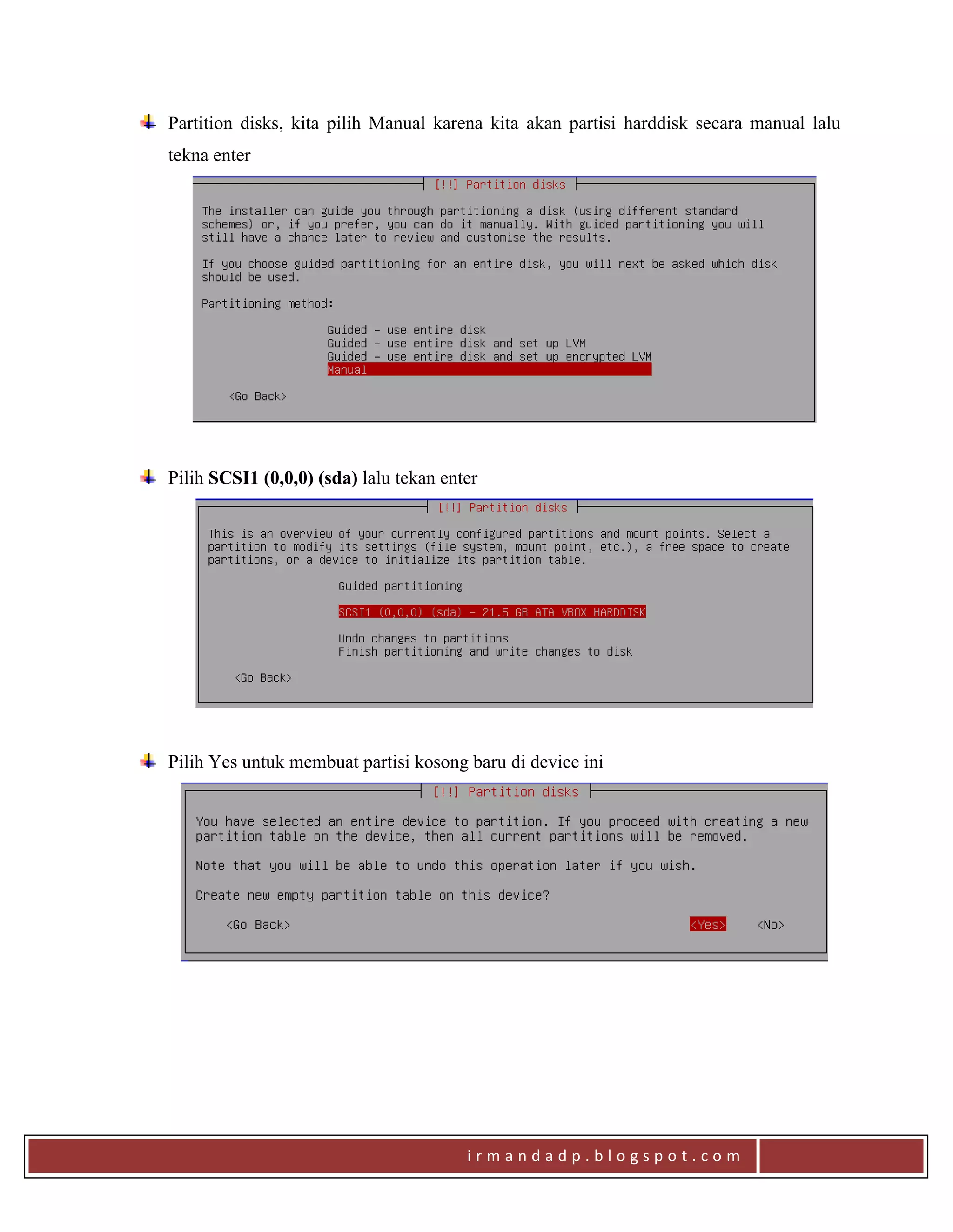 i r m a n d a d p . b l o g s p o t . c o m
Partition disks, kita pilih Manual karena kita akan partisi harddisk secara manual lalu
tekna enter
Pilih SCSI1 (0,0,0) (sda) lalu tekan enter
Pilih Yes untuk membuat partisi kosong baru di device ini
 