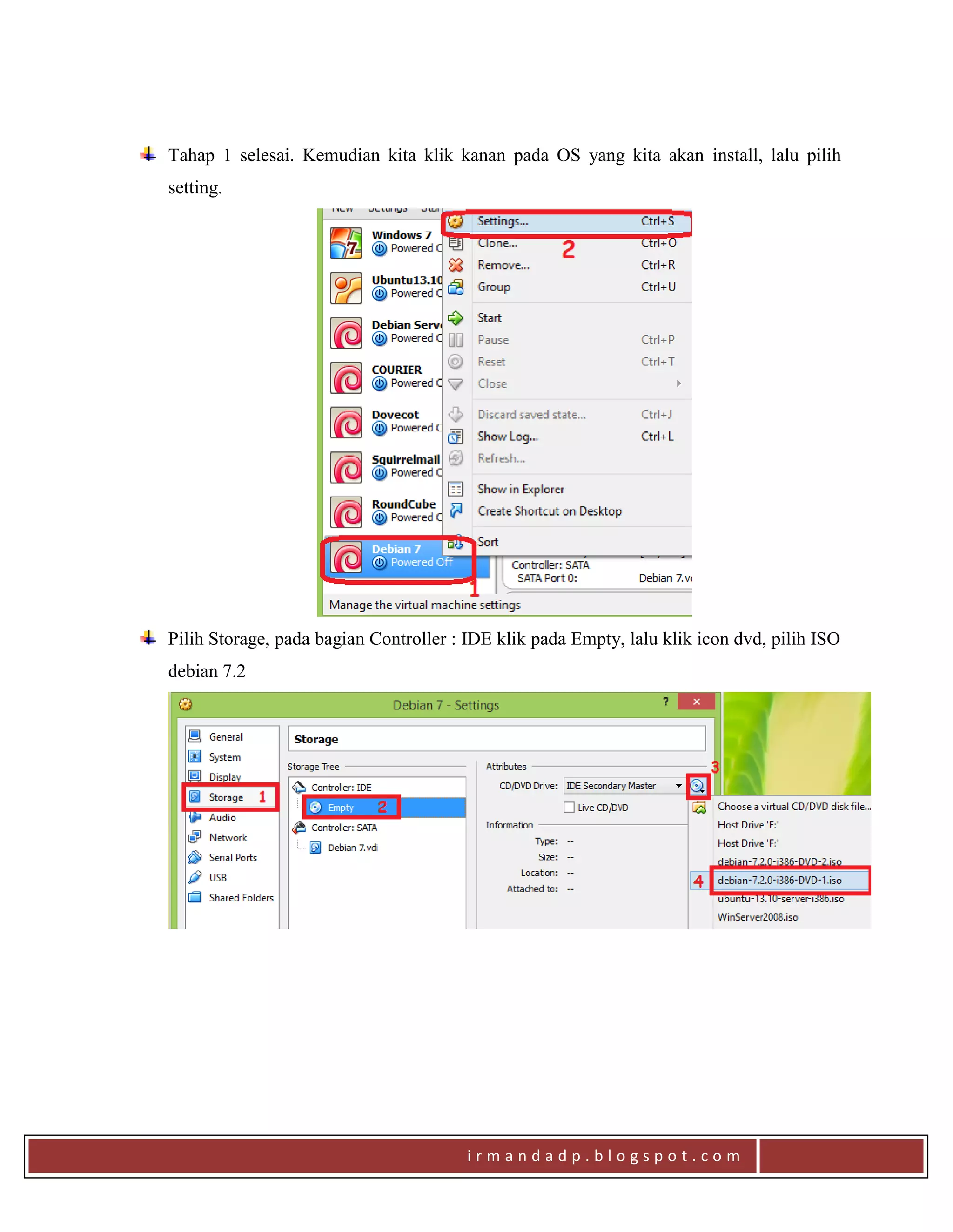 i r m a n d a d p . b l o g s p o t . c o m
Tahap 1 selesai. Kemudian kita klik kanan pada OS yang kita akan install, lalu pilih
setting.
Pilih Storage, pada bagian Controller : IDE klik pada Empty, lalu klik icon dvd, pilih ISO
debian 7.2
 