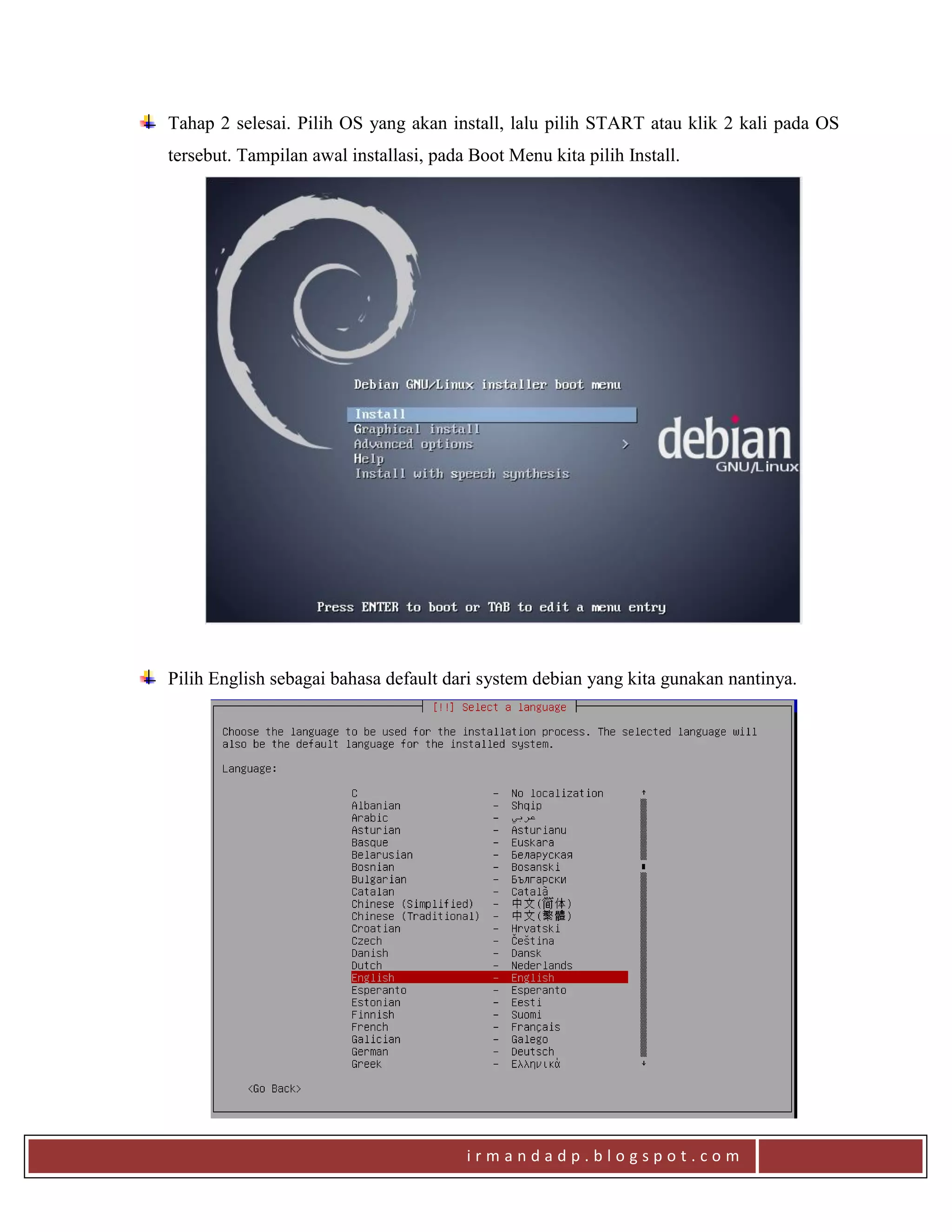 i r m a n d a d p . b l o g s p o t . c o m
Tahap 2 selesai. Pilih OS yang akan install, lalu pilih START atau klik 2 kali pada OS
tersebut. Tampilan awal installasi, pada Boot Menu kita pilih Install.
Pilih English sebagai bahasa default dari system debian yang kita gunakan nantinya.
 