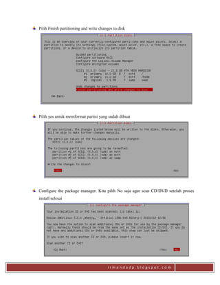 i r m a n d a d p . b l o g s p o t . c o m
Pilih Finish partitioning and write changes to disk
Pilih yes untuk memformat partisi yang sudah dibuat
Configure the package manager. Kita pilih No saja agar scan CD/DVD setelah proses
install selesai
 