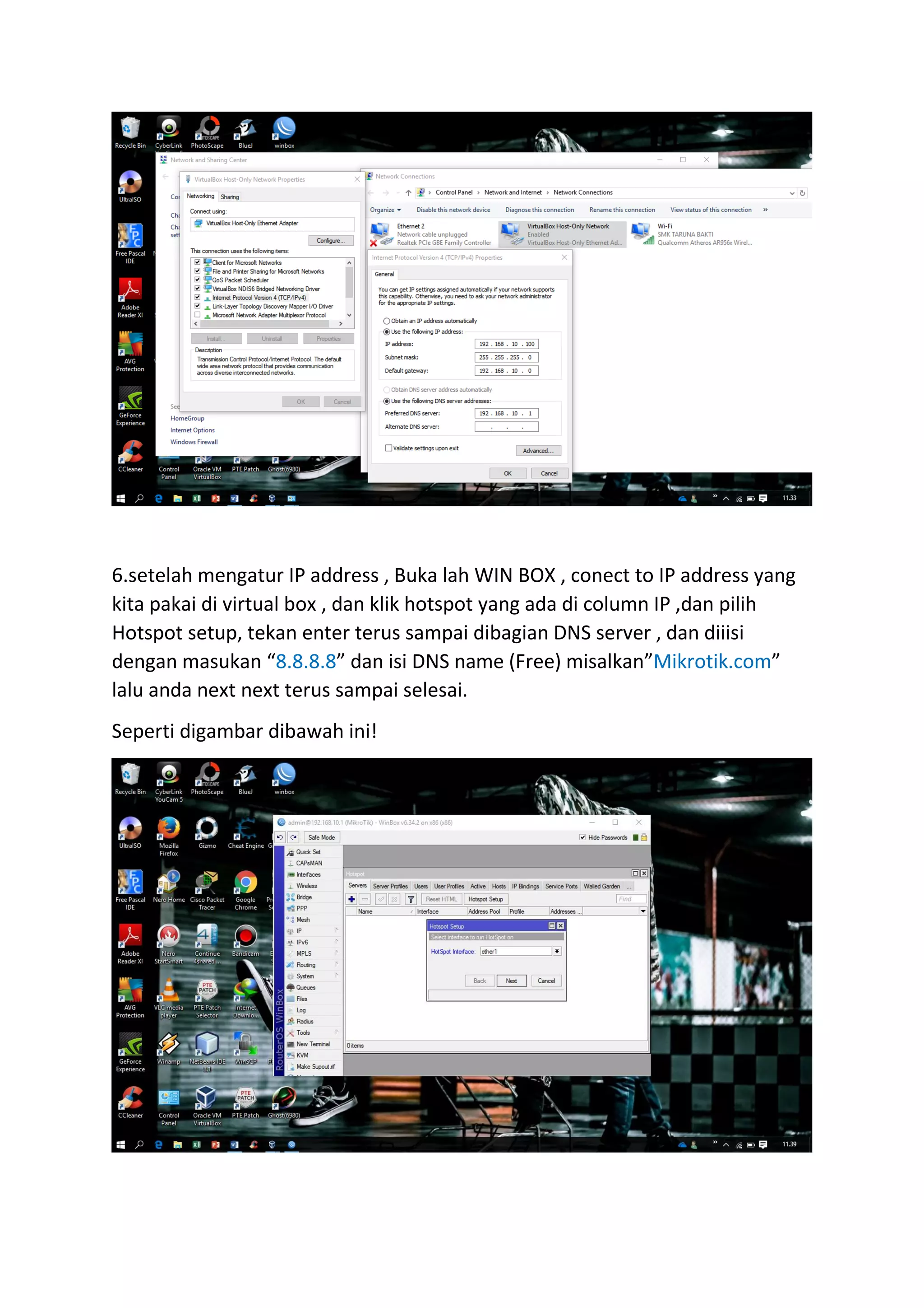 6.setelah mengatur IP address , Buka lah WIN BOX , conect to IP address yang
kita pakai di virtual box , dan klik hotspot yang ada di column IP ,dan pilih
Hotspot setup, tekan enter terus sampai dibagian DNS server , dan diiisi
dengan masukan “8.8.8.8” dan isi DNS name (Free) misalkan”Mikrotik.com”
lalu anda next next terus sampai selesai.
Seperti digambar dibawah ini!
 