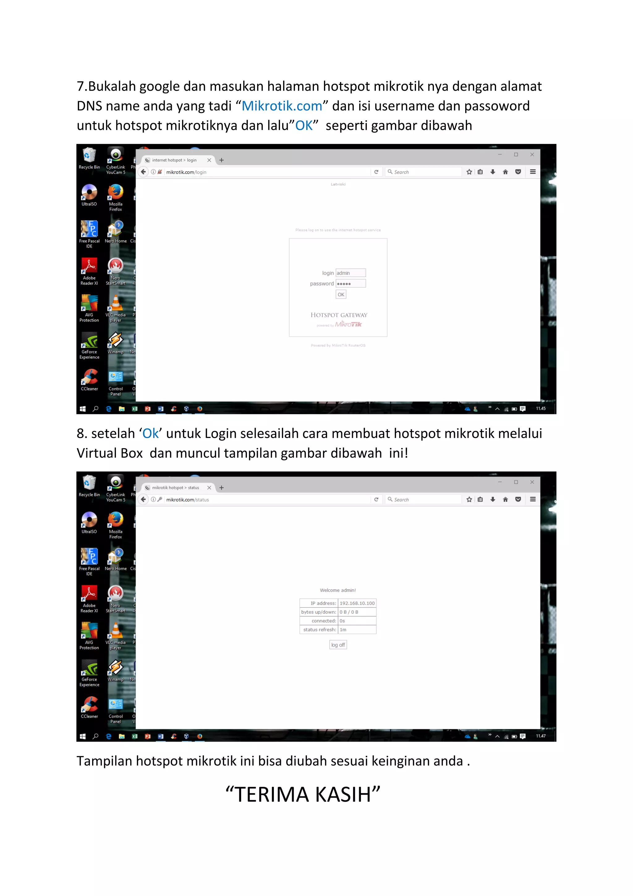 7.Bukalah google dan masukan halaman hotspot mikrotik nya dengan alamat
DNS name anda yang tadi “Mikrotik.com” dan isi username dan passoword
untuk hotspot mikrotiknya dan lalu”OK” seperti gambar dibawah
8. setelah ‘Ok’ untuk Login selesailah cara membuat hotspot mikrotik melalui
Virtual Box dan muncul tampilan gambar dibawah ini!
Tampilan hotspot mikrotik ini bisa diubah sesuai keinginan anda .
“TERIMA KASIH”
 