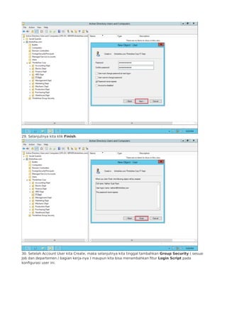 29. Selanjutnya kita klik Finish.
30. Setelah Account User kita Create, maka selanjutnya kita tinggal tambahkan Group Security ( sesuai
Job dan departemen / bagian kerja-nya ) maupun kita bisa menambahkan fitur Login Script pada
konfigurasi user ini.
 