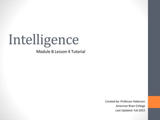Intelligence
Module B Lesson 4 Tutorial
Created by: Professor Hokerson
American River College
Last Updated: Fall 2015
 