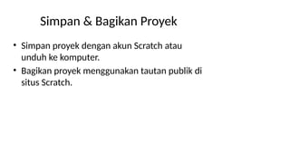 Simpan & Bagikan Proyek
• Simpan proyek dengan akun Scratch atau
unduh ke komputer.
• Bagikan proyek menggunakan tautan publik di
situs Scratch.
 
