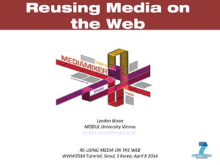 1
Reusing Media on
the Web
Lyndon Nixon
MODUL University Vienna
lyndon.nixon@modul.ac.at
RE-USING MEDIA ON THE WEB
WWW2014 Tutorial, Seoul, S Korea, April 8 2014
 