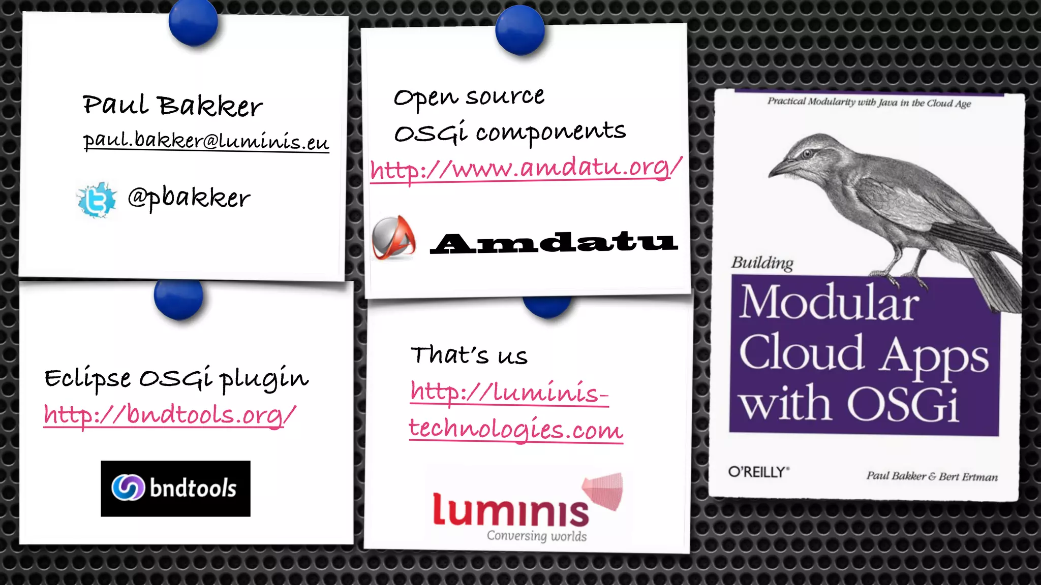 Eclipse OSGi plugin http://bndtools.org/ Open source OSGi components http://www.amdatu.org/ Amdatu That’s us http://luminis-technologies. com Paul Bakker paul.bakker@luminis.eu @pbakker 