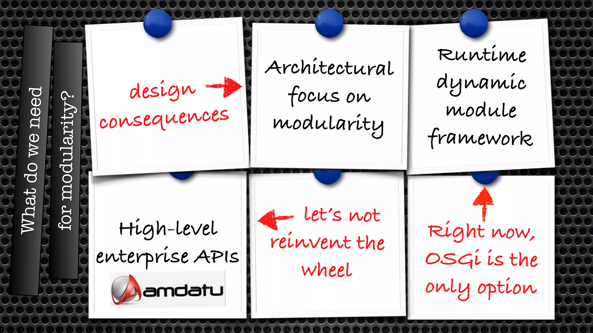 What do we need design consequences High-level enterprise APIs Architectural focus on modularity Runtime dynamic module framework Right now, OSGi is the only option let’s not reinvent the wheel for modularity? 