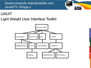 LWUIT
Light Weight User Interface Toolkit
Desenvolvendo interatividade com
JavaDTV /Ginga-J
 