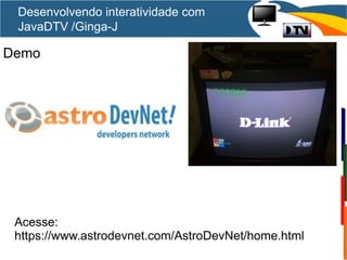 Desenvolvendo interatividade com
JavaDTV /Ginga-J
Acesse:
https://www.astrodevnet.com/AstroDevNet/home.html
Demo
 