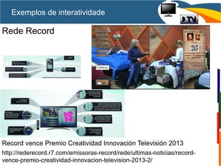 Rede Record
Record vence Premio Creatividad Innovación Televisión 2013
http://rederecord.r7.com/emissoras-record/rede/ultimas-noticias/record-
vence-premio-creatividad-innovacion-television-2013-2/
Exemplos de interatividade
 