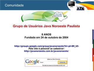 Grupo de Usuários Java Noroeste Paulista
8 ANOS
Fundado em 24 de outubro de 2004
http://groups.google.com/group/javanoroeste?hl=pt-BR_US
Pelo site é possível se cadastrar:
http://javanoroeste.com.br/javanoroeste/
Comunidade
 