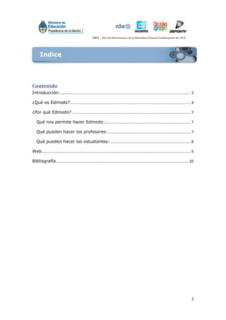 2
Contenido
Introducción.............................................................................................................................. 3
¿Qué es Edmodo?................................................................................................................... 4
¿Por qué Edmodo? ................................................................................................................. 7
Qué nos permite hacer Edmodo:.................................................................................. 7
Qué pueden hacer los profesores:............................................................................... 7
Qué pueden hacer los estudiantes:............................................................................. 8
Web.............................................................................................................................................. 9
Bibliografía .............................................................................................................................. 10
 