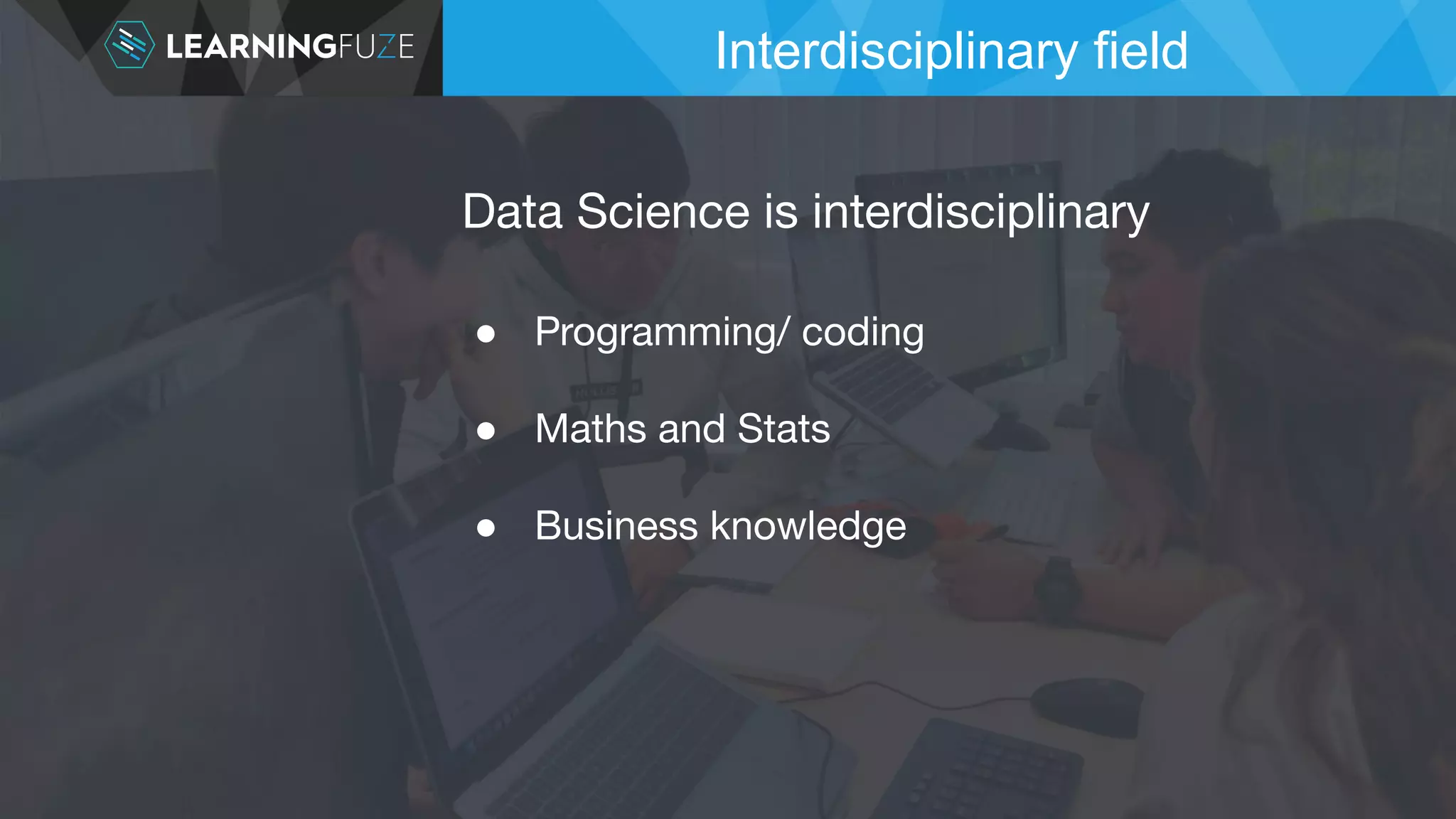 ● Programming/ coding ● Maths and Stats ● Business knowledge Interdisciplinary field Data Science is interdisciplinary 