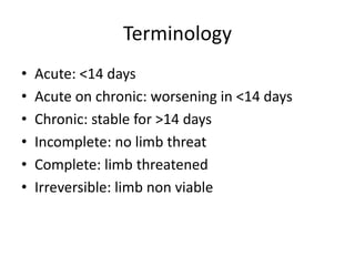 Terminology
• Acute: <14 days
• Acute on chronic: worsening in <14 days
• Chronic: stable for >14 days
• Incomplete: no limb threat
• Complete: limb threatened
• Irreversible: limb non viable
 