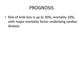 PROGNOSIS
• Risk of limb loss is up to 30%; mortality 10%,
with major mortality factor underlying cardiac
disease.
 