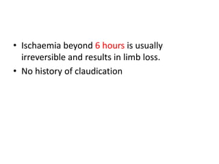 • Ischaemia beyond 6 hours is usually
irreversible and results in limb loss.
• No history of claudication
 