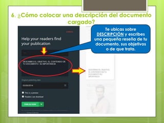 6. ¿Cómo colocar una descripción del documento
cargado?
Te ubicas sobre
DESCRIPCIÓN y escribes
una pequeña reseña de tu
documento, sus objetivos
o de que trata.
 