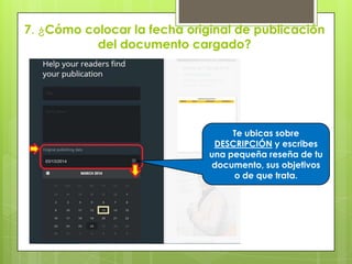 7. ¿Cómo colocar la fecha original de publicación
del documento cargado?
Te ubicas sobre
DESCRIPCIÓN y escribes
una pequeña reseña de tu
documento, sus objetivos
o de que trata.
 