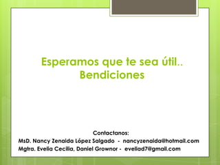 Esperamos que te sea útil..
Bendiciones
Contactanos:
MsD. Nancy Zenaida López Salgado - nancyzenaida@hotmail.com
Mgtra. Evelia Cecilia, Daniel Grownor - eveliad7@gmail.com
 