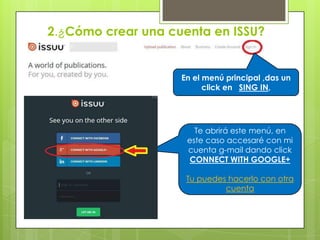 2.¿Cómo crear una cuenta en ISSU?
En el menú principal ,das un
click en SING IN,
Te abrirá este menú, en
este caso accesaré con mi
cuenta g-mail dando click
CONNECT WITH GOOGLE+
Tu puedes hacerlo con otra
cuenta
 