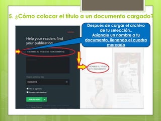 5. ¿Cómo colocar el título a un documento cargado?
Después de cargar el archivo
de tu selección..
Asígnale un nombre a tu
documento, llenando el cuadro
marcado
 