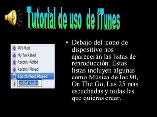 Debajo del icono de dispositivo nos aparecerán las listas de reproducción. Estas listas incluyen algunas como Música de los 90, On The Go, Las 25 mas escuchadas y todas las que quieras crear. Tutorial de uso  de iTunes 