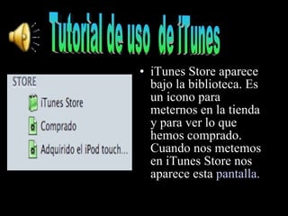 iTunes Store aparece bajo la biblioteca. Es un icono para meternos en la tienda y para ver lo que hemos comprado. Cuando nos metemos en iTunes Store nos aparece esta  pantalla. Tutorial de uso  de iTunes 